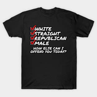 White Straight Republican Male How else Can I Piss You Off Today T-Shirt